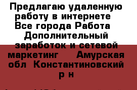 Предлагаю удаленную работу в интернете - Все города Работа » Дополнительный заработок и сетевой маркетинг   . Амурская обл.,Константиновский р-н